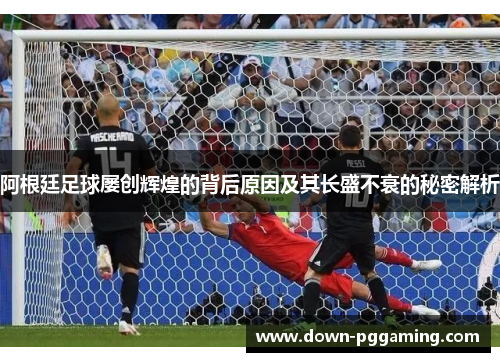 阿根廷足球屡创辉煌的背后原因及其长盛不衰的秘密解析