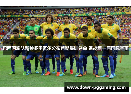 巴西国家队新帅多里瓦尔公布首期集训名单 备战新一届国际赛事